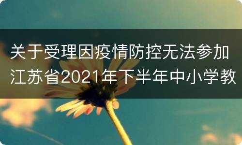 关于受理因疫情防控无法参加江苏省2021年下半年中小学教师资格考试面试考生退费的公告