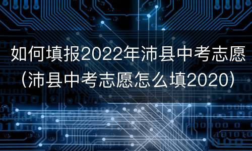 如何填报2022年沛县中考志愿（沛县中考志愿怎么填2020）