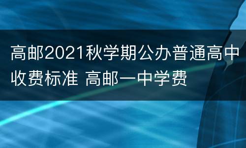 高邮2021秋学期公办普通高中收费标准 高邮一中学费