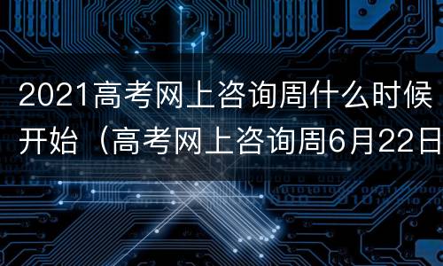 2021高考网上咨询周什么时候开始（高考网上咨询周6月22日至28日举行）