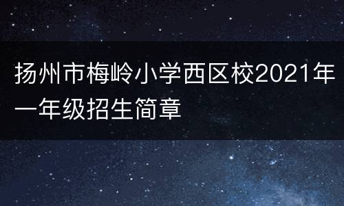 扬州市梅岭小学西区校2021年一年级招生简章