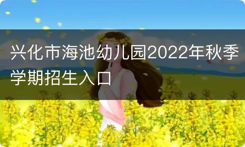 兴化市海池幼儿园2022年秋季学期招生入口