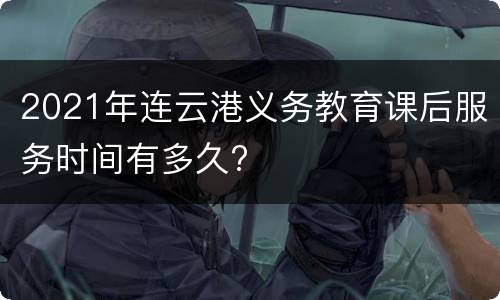 2021年连云港义务教育课后服务时间有多久?