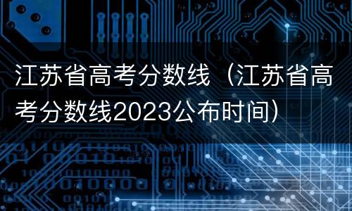 江苏省高考分数线（江苏省高考分数线2023公布时间）