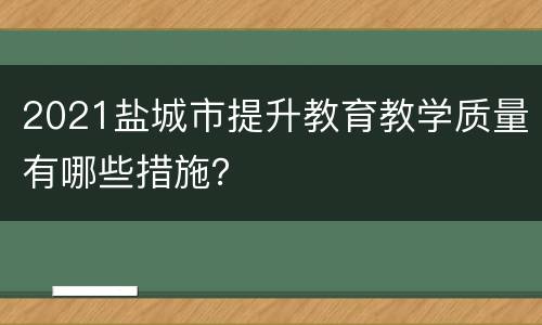 2021盐城市提升教育教学质量有哪些措施？