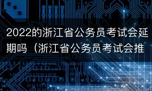 2022的浙江省公务员考试会延期吗（浙江省公务员考试会推迟吗）