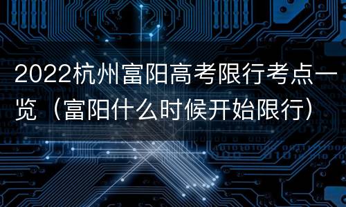 2022杭州富阳高考限行考点一览（富阳什么时候开始限行）