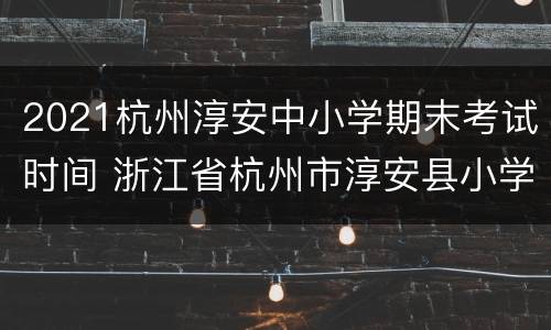 2021杭州淳安中小学期末考试时间 浙江省杭州市淳安县小学什么时候开学