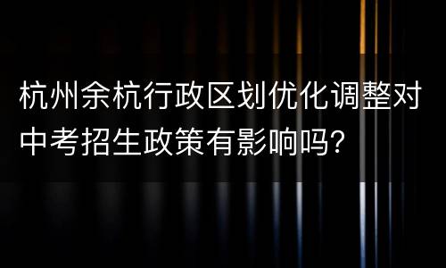 杭州余杭行政区划优化调整对中考招生政策有影响吗？