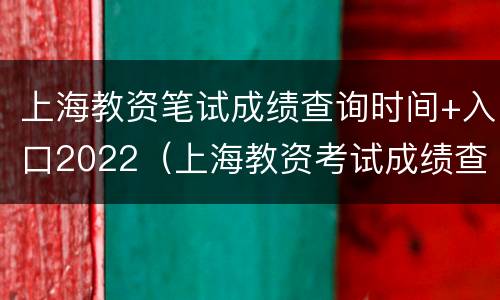 上海教资笔试成绩查询时间+入口2022（上海教资考试成绩查询）