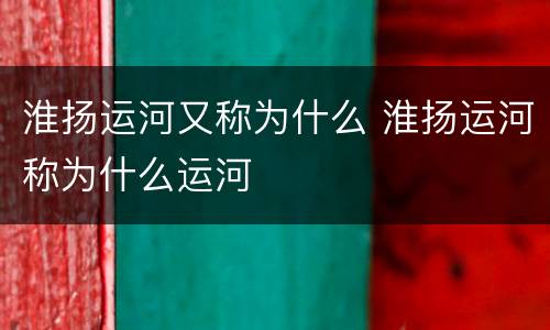 淮扬运河又称为什么 淮扬运河称为什么运河