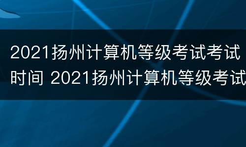 2021扬州计算机等级考试考试时间 2021扬州计算机等级考试考试时间