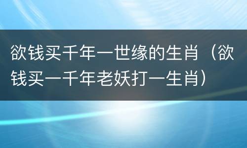 欲钱买千年一世缘的生肖（欲钱买一千年老妖打一生肖）