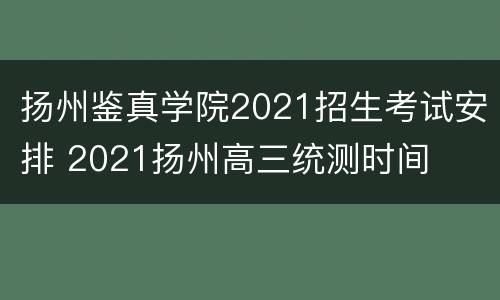 扬州鉴真学院2021招生考试安排 2021扬州高三统测时间