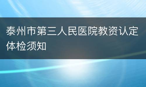 泰州市第三人民医院教资认定体检须知