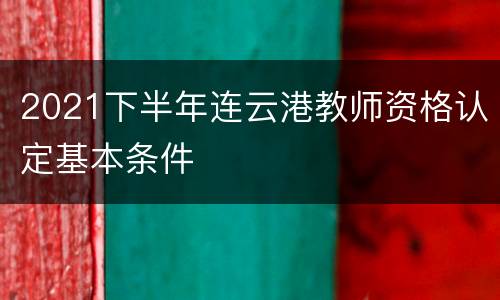 2021下半年连云港教师资格认定基本条件