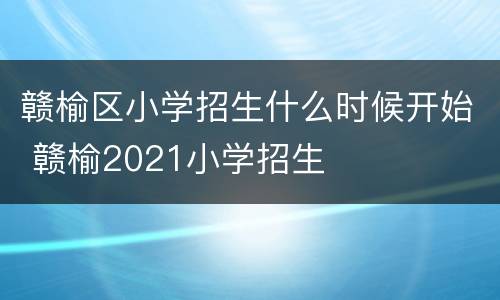 赣榆区小学招生什么时候开始 赣榆2021小学招生