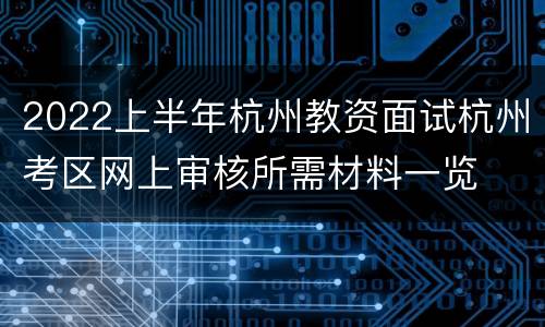 2022上半年杭州教资面试杭州考区网上审核所需材料一览