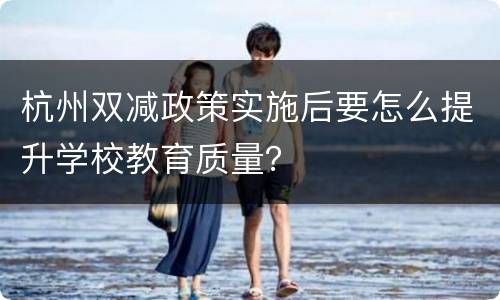 杭州双减政策实施后要怎么提升学校教育质量？