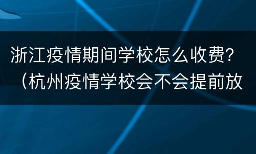 浙江疫情期间学校怎么收费？（杭州疫情学校会不会提前放假）