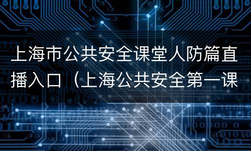 上海市公共安全课堂人防篇直播入口（上海公共安全第一课直播）