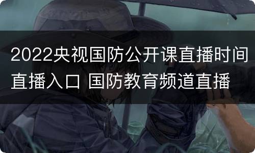 2022央视国防公开课直播时间直播入口 国防教育频道直播