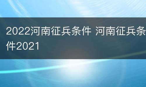 2022河南征兵条件 河南征兵条件2021