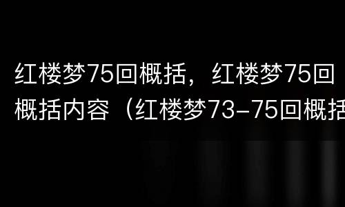 红楼梦75回概括，红楼梦75回概括内容（红楼梦73-75回概括）