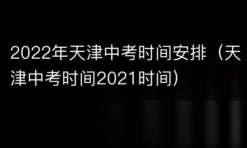 2022年天津中考时间安排（天津中考时间2021时间）