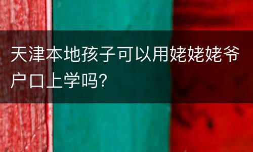 天津本地孩子可以用姥姥姥爷户口上学吗？