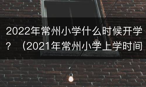 2022年常州小学什么时候开学？（2021年常州小学上学时间表）