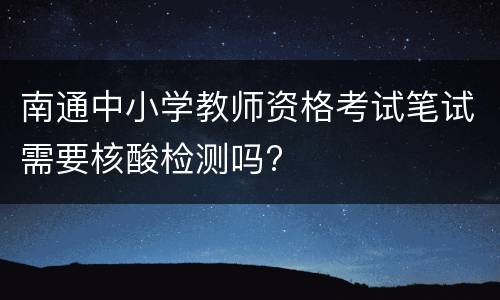 南通中小学教师资格考试笔试需要核酸检测吗?