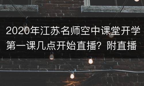 2020年江苏名师空中课堂开学第一课几点开始直播？附直播入口