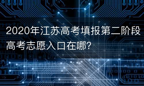 2020年江苏高考填报第二阶段高考志愿入口在哪？