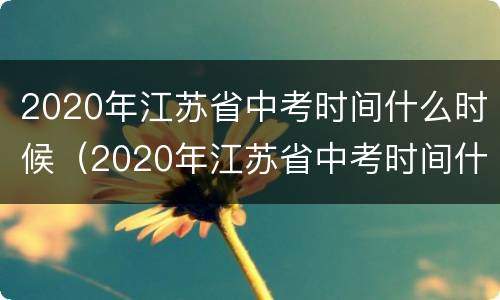 2020年江苏省中考时间什么时候（2020年江苏省中考时间什么时候结束）