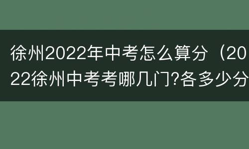 徐州2022年中考怎么算分（2022徐州中考考哪几门?各多少分?）