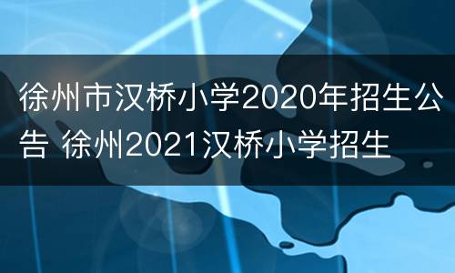 徐州市汉桥小学2020年招生公告 徐州2021汉桥小学招生