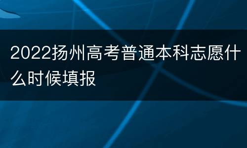 2022扬州高考普通本科志愿什么时候填报