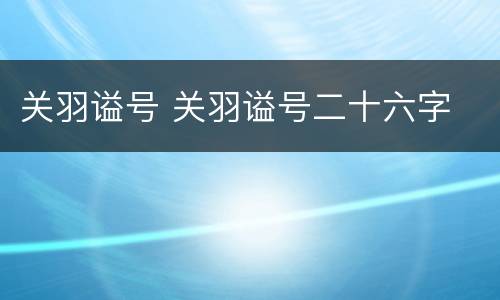 关羽谥号 关羽谥号二十六字