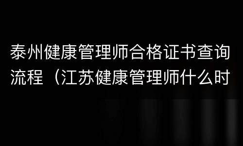 泰州健康管理师合格证书查询流程（江苏健康管理师什么时候出成绩）