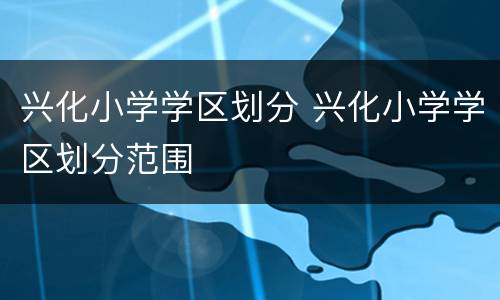 兴化小学学区划分 兴化小学学区划分范围