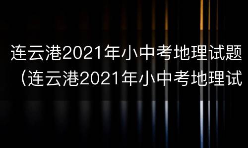 连云港2021年小中考地理试题（连云港2021年小中考地理试题）