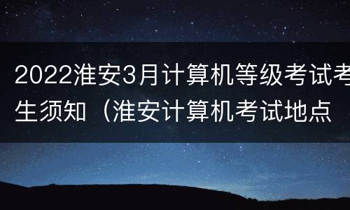 2022淮安3月计算机等级考试考生须知（淮安计算机考试地点）