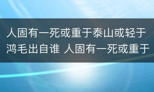 人固有一死或重于泰山或轻于鸿毛出自谁 人固有一死或重于泰山或轻于鸿毛