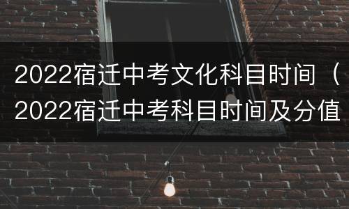 2022宿迁中考文化科目时间（2022宿迁中考科目时间及分值）