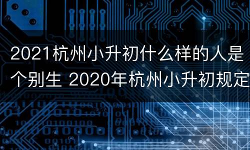 2021杭州小升初什么样的人是个别生 2020年杭州小升初规定