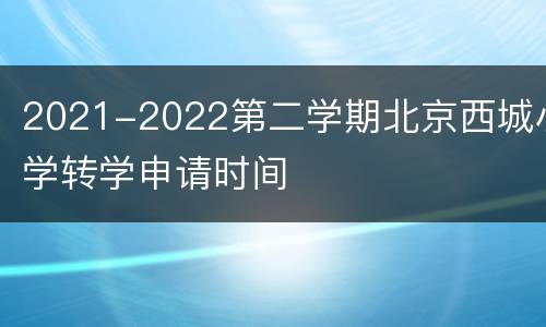 2021-2022第二学期北京西城小学转学申请时间