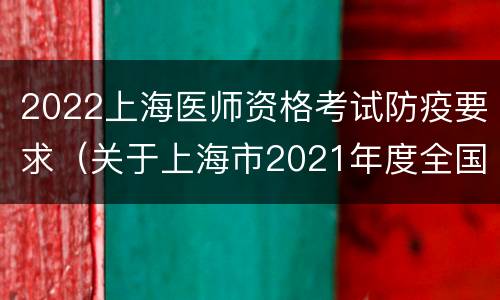 2022上海医师资格考试防疫要求（关于上海市2021年度全国卫生专业技术资格考试的通知）