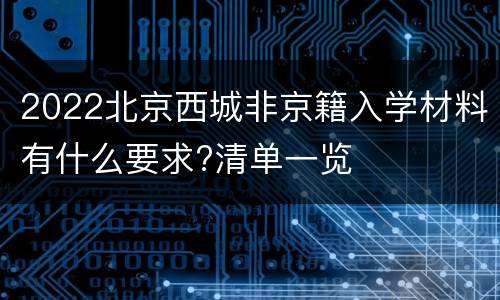 2022北京西城非京籍入学材料有什么要求?清单一览