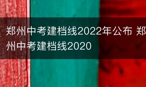 郑州中考建档线2022年公布 郑州中考建档线2020